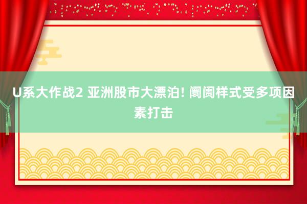 U系大作战2 亚洲股市大漂泊! 阛阓样式受多项因素打击