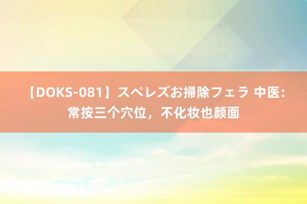 【DOKS-081】スペレズお掃除フェラ 中医:常按三个穴位,不化妆也颜面