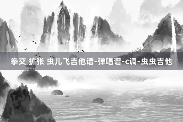 拳交 扩张 虫儿飞吉他谱-弹唱谱-c调-虫虫吉他