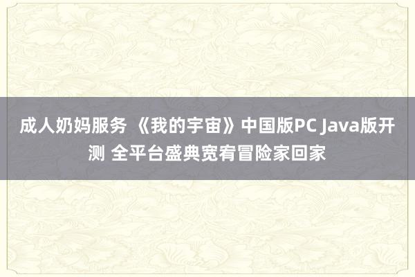 成人奶妈服务 《我的宇宙》中国版PC Java版开测 全平台盛典宽宥冒险家回家