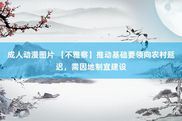 成人动漫图片 【不雅察】推动基础要领向农村延迟，需因地制宜建设