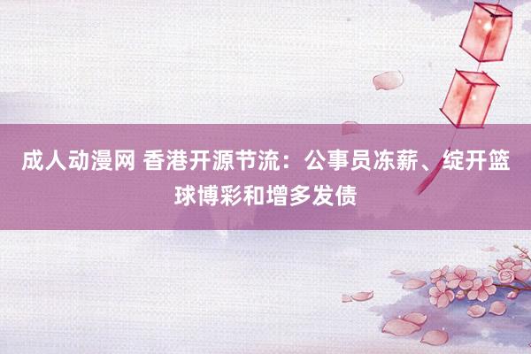 成人动漫网 香港开源节流：公事员冻薪、绽开篮球博彩和增多发债