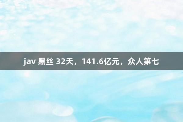 jav 黑丝 32天，141.6亿元，众人第七