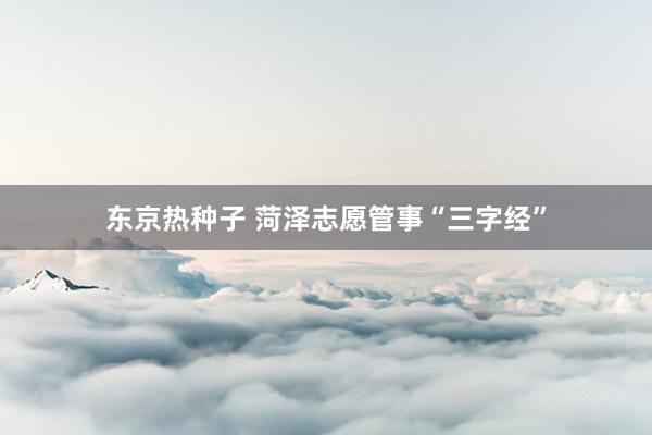 东京热种子 菏泽志愿管事“三字经”