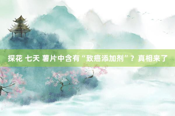 探花 七天 薯片中含有“致癌添加剂”？真相来了