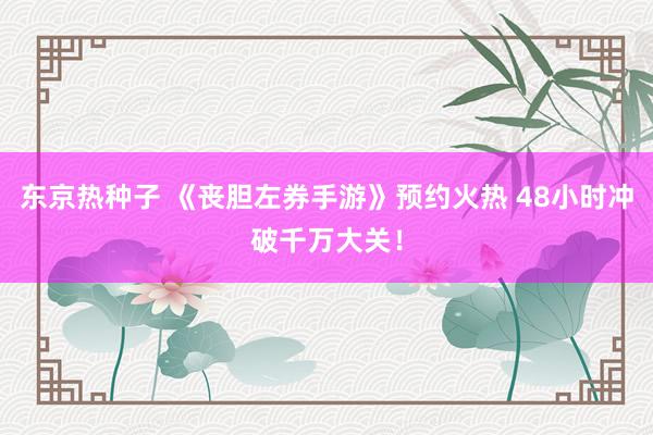 东京热种子 《丧胆左券手游》预约火热 48小时冲破千万大关！