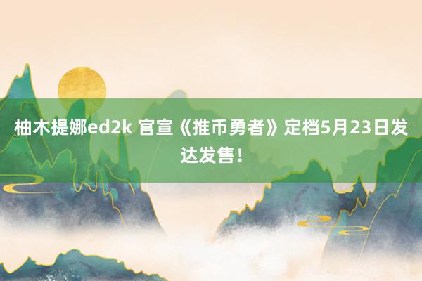 柚木提娜ed2k 官宣《推币勇者》定档5月23日发达发售！