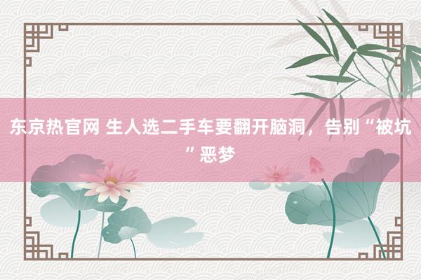 东京热官网 生人选二手车要翻开脑洞，告别“被坑”恶梦