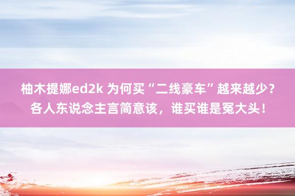 柚木提娜ed2k 为何买“二线豪车”越来越少？各人东说念主言简意该，谁买谁是冤大头！