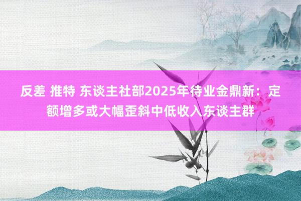 反差 推特 东谈主社部2025年待业金鼎新：定额增多或大幅歪斜中低收入东谈主群
