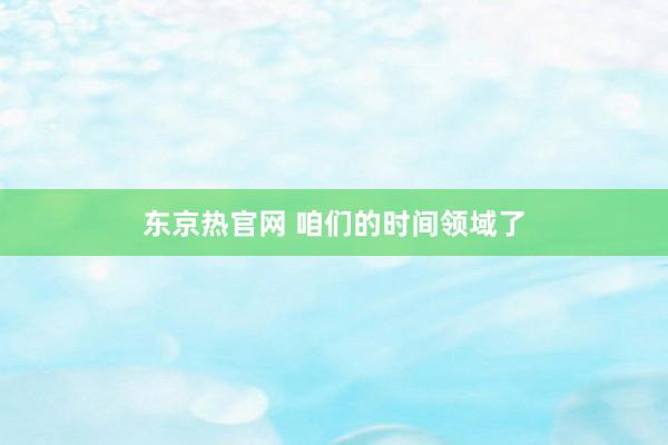 东京热官网 咱们的时间领域了