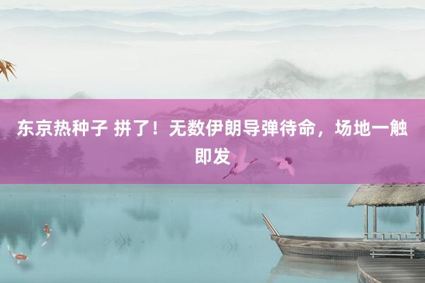 东京热种子 拼了！无数伊朗导弹待命，场地一触即发