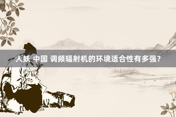 人妖 中国 调频辐射机的环境适合性有多强？