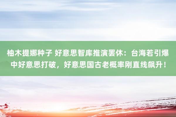 柚木提娜种子 好意思智库推演罢休：台海若引爆中好意思打破，好意思国古老概率刚直线飙升！