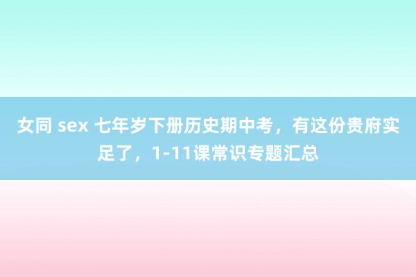 女同 sex 七年岁下册历史期中考，有这份贵府实足了，1-11课常识专题汇总