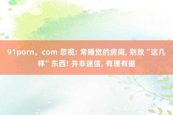 91porn。com 忽视: 常睡觉的房间， 别放“这几样”东西! 并非迷信， 有理有据