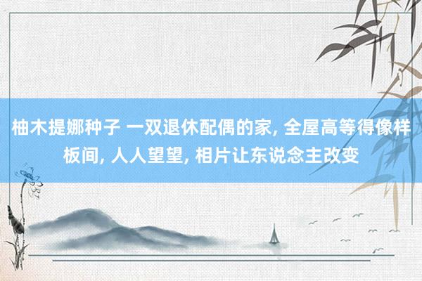 柚木提娜种子 一双退休配偶的家， 全屋高等得像样板间， 人人望望， 相片让东说念主改变