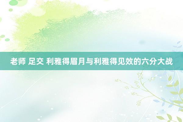 老师 足交 利雅得眉月与利雅得见效的六分大战