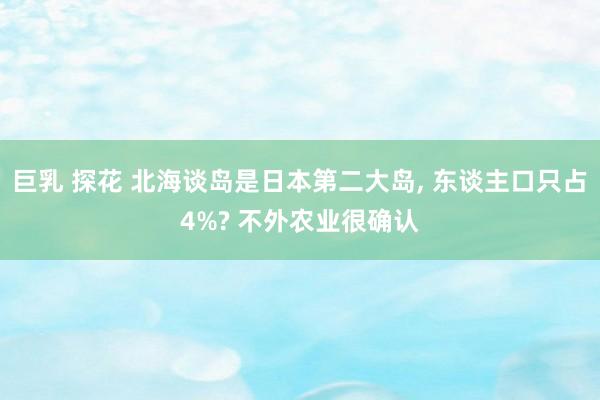 巨乳 探花 北海谈岛是日本第二大岛， 东谈主口只占4%? 不外农业很确认
