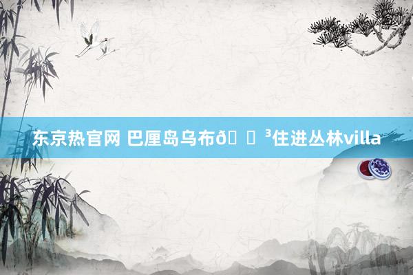 东京热官网 巴厘岛乌布🌳住进丛林villa