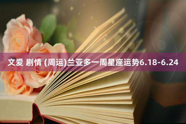 文爱 剧情 (周运)兰亚多一周星座运势6.18-6.24