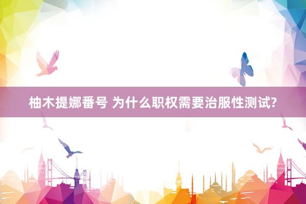 柚木提娜番号 为什么职权需要治服性测试?
