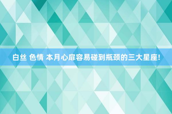 白丝 色情 本月心扉容易碰到瓶颈的三大星座!