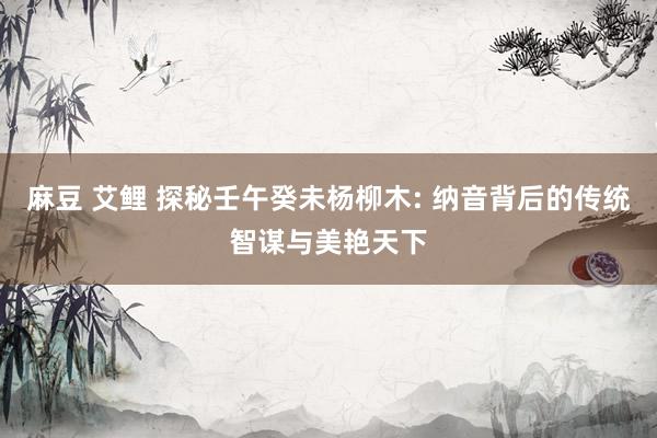 麻豆 艾鲤 探秘壬午癸未杨柳木: 纳音背后的传统智谋与美艳天下