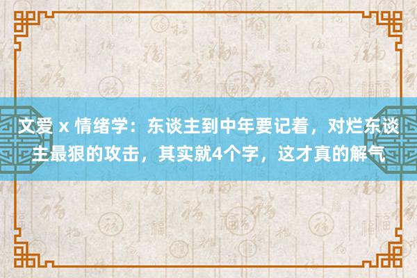 文爱 x 情绪学：东谈主到中年要记着，对烂东谈主最狠的攻击，其实就4个字，这才真的解气