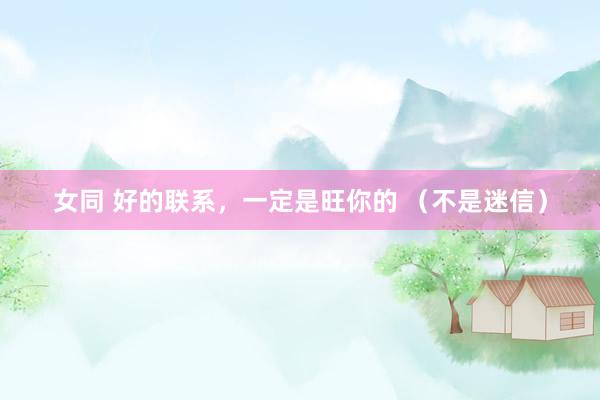 女同 好的联系，一定是旺你的 （不是迷信）