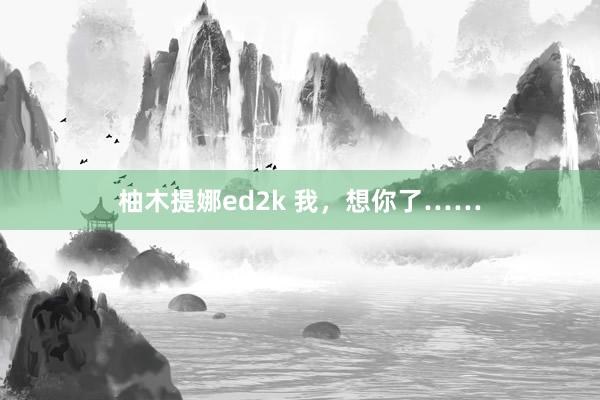 柚木提娜ed2k 我，想你了……