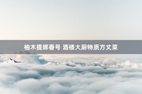 柚木提娜番号 酒楼大厨特质方丈菜
