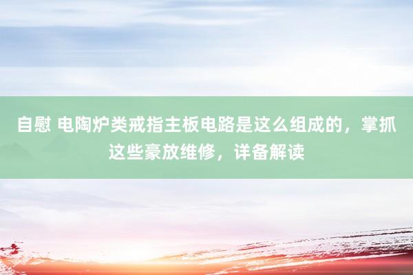 自慰 电陶炉类戒指主板电路是这么组成的，掌抓这些豪放维修，详备解读