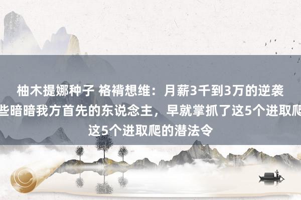 柚木提娜种子 袼褙想维：月薪3千到3万的逆袭真相：那些暗暗我方首先的东说念主，早就掌抓了这5个进取爬的潜法令