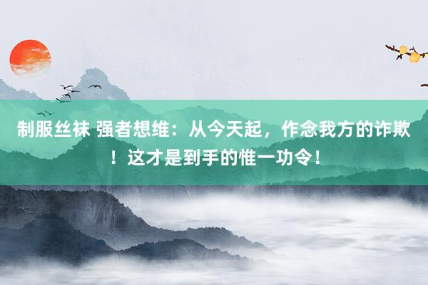 制服丝袜 强者想维：从今天起，作念我方的诈欺！这才是到手的惟一功令！
