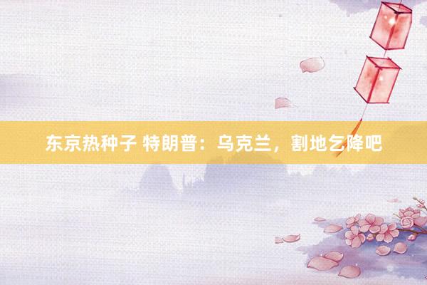 东京热种子 特朗普：乌克兰，割地乞降吧